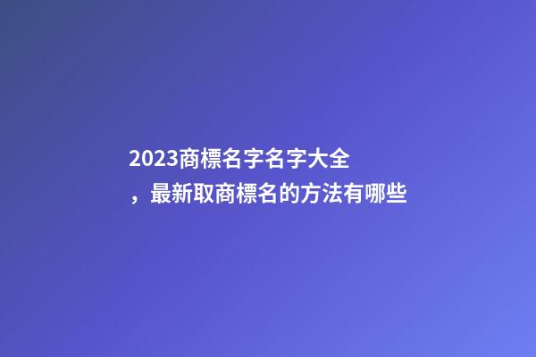 2023商標名字名字大全，最新取商標名的方法有哪些